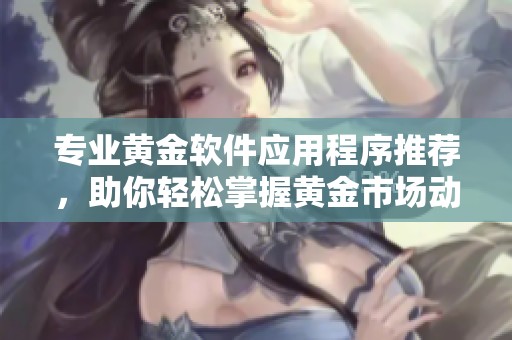 专业黄金软件应用程序推荐，助你轻松掌握黄金市场动态与交易技巧