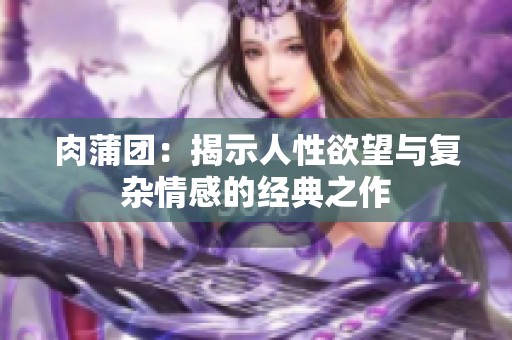 肉蒲团：揭示人性欲望与复杂情感的经典之作