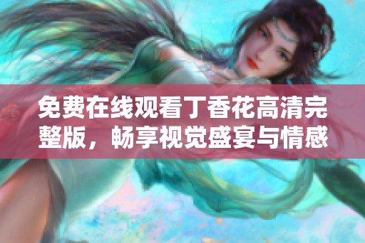 免费在线观看丁香花高清完整版，畅享视觉盛宴与情感体验