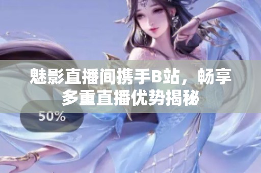 魅影直播间携手B站，畅享多重直播优势揭秘