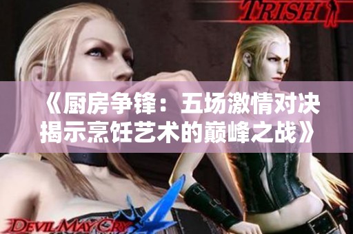 《厨房争锋：五场激情对决揭示烹饪艺术的巅峰之战》