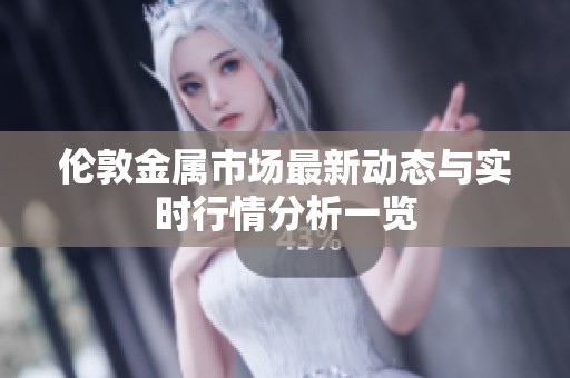 伦敦金属市场最新动态与实时行情分析一览