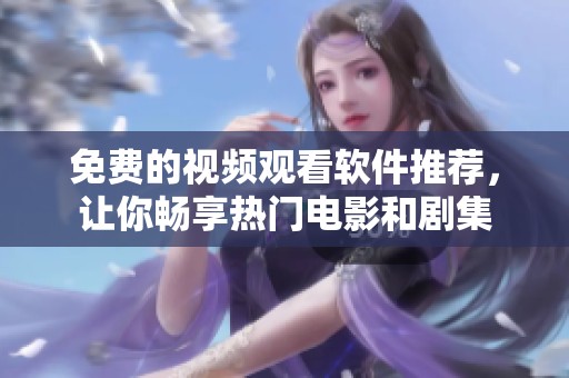 免费的视频观看软件推荐，让你畅享热门电影和剧集