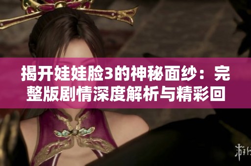 揭开娃娃脸3的神秘面纱：完整版剧情深度解析与精彩回顾