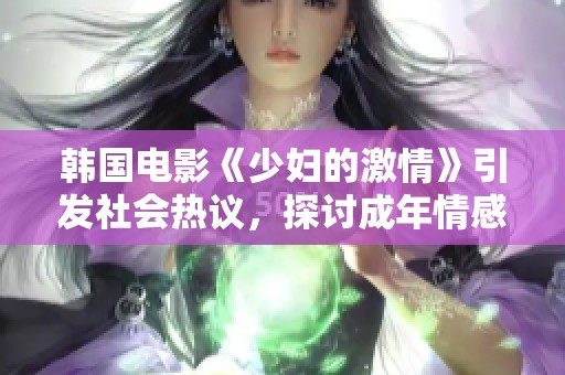 韩国电影《少妇的激情》引发社会热议，探讨成年情感与欲望