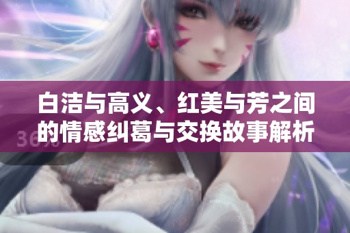 白洁与高义、红美与芳之间的情感纠葛与交换故事解析