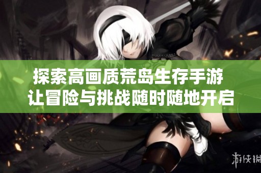 探索高画质荒岛生存手游 让冒险与挑战随时随地开启