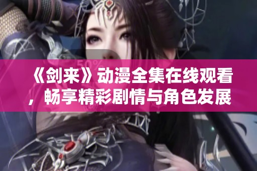 《剑来》动漫全集在线观看，畅享精彩剧情与角色发展