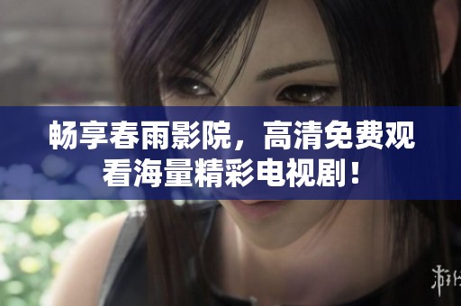 畅享春雨影院，高清免费观看海量精彩电视剧！