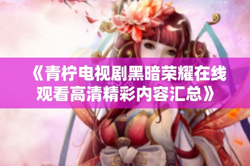 《青柠电视剧黑暗荣耀在线观看高清精彩内容汇总》