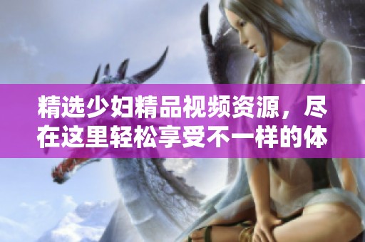 精选少妇精品视频资源，尽在这里轻松享受不一样的体验