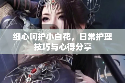细心呵护小白花，日常护理技巧与心得分享