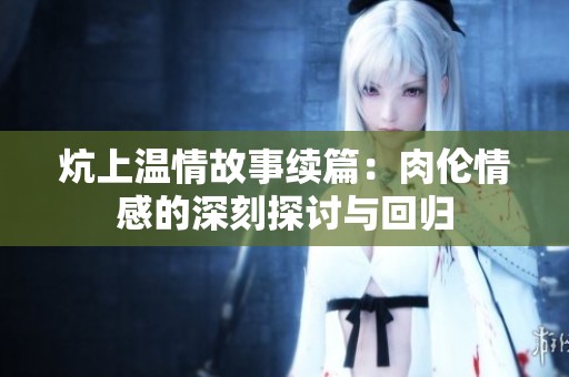 炕上温情故事续篇：肉伦情感的深刻探讨与回归