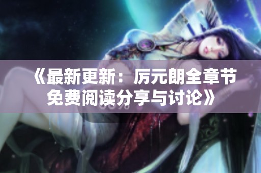 《最新更新：厉元朗全章节免费阅读分享与讨论》
