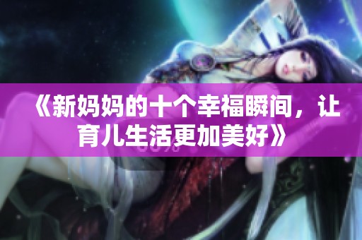 《新妈妈的十个幸福瞬间，让育儿生活更加美好》