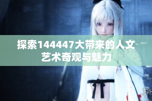 探索144447大带来的人文艺术奇观与魅力