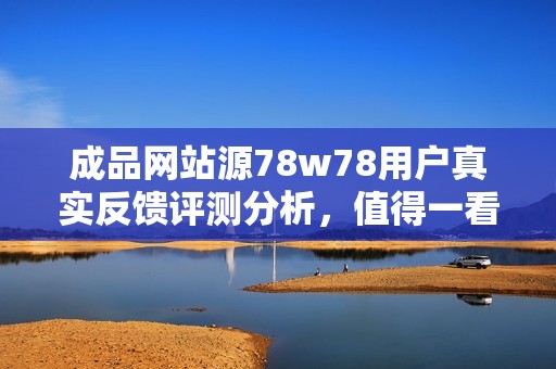 成品网站源78w78用户真实反馈评测分析，值得一看！