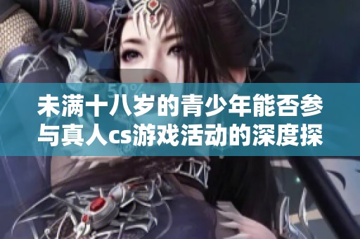 未满十八岁的青少年能否参与真人cs游戏活动的深度探讨