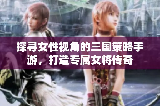 探寻女性视角的三国策略手游，打造专属女将传奇