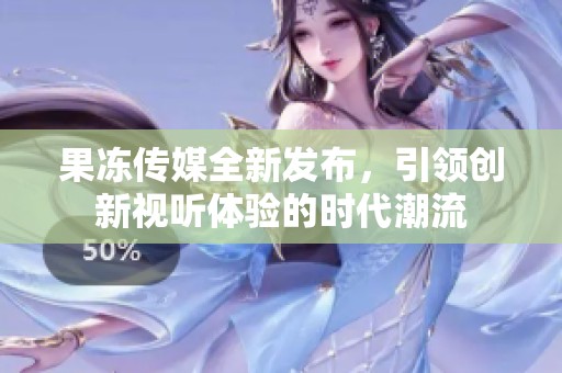 果冻传媒全新发布，引领创新视听体验的时代潮流