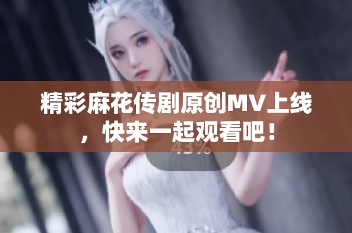 精彩麻花传剧原创MV上线，快来一起观看吧！
