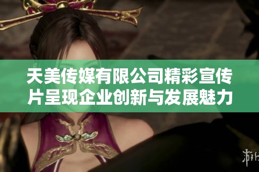 天美传媒有限公司精彩宣传片呈现企业创新与发展魅力