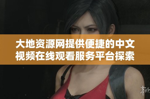 大地资源网提供便捷的中文视频在线观看服务平台探索