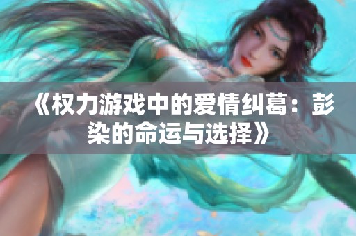《权力游戏中的爱情纠葛：彭染的命运与选择》
