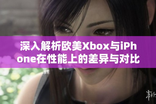 深入解析欧美Xbox与iPhone在性能上的差异与对比