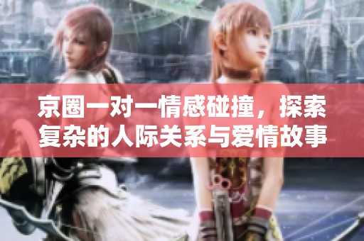 京圈一对一情感碰撞，探索复杂的人际关系与爱情故事
