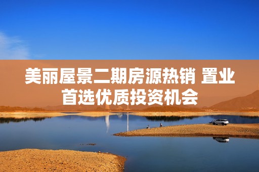 美丽屋景二期房源热销 置业首选优质投资机会