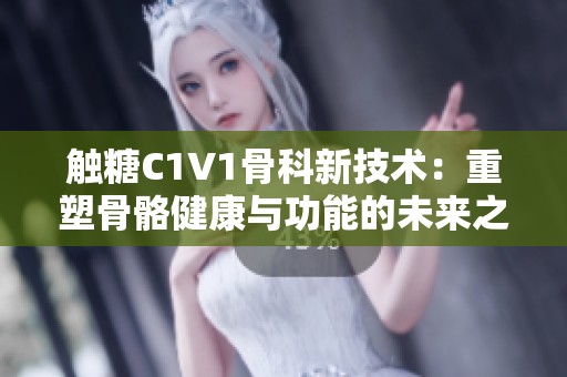 触糖C1V1骨科新技术：重塑骨骼健康与功能的未来之路