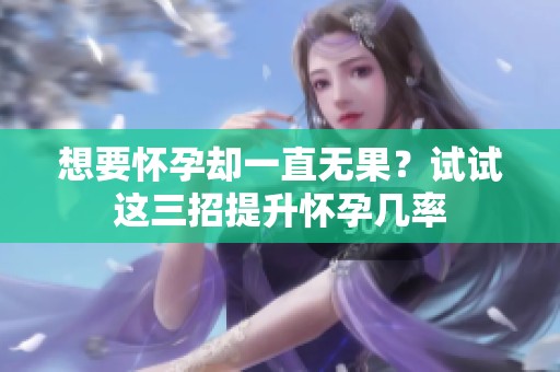 想要怀孕却一直无果？试试这三招提升怀孕几率