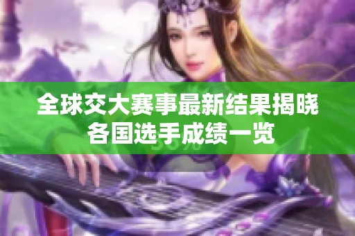 全球交大赛事最新结果揭晓 各国选手成绩一览