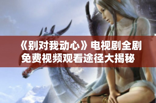 《别对我动心》电视剧全剧免费视频观看途径大揭秘