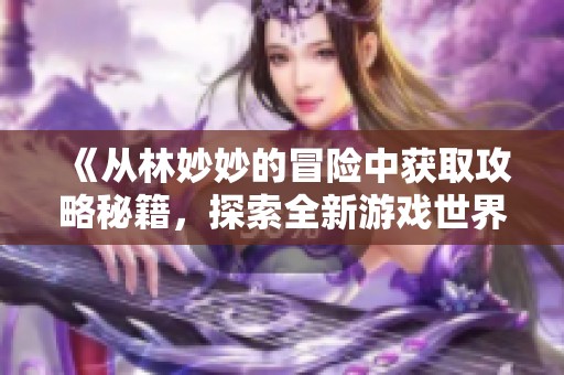 《从林妙妙的冒险中获取攻略秘籍，探索全新游戏世界》