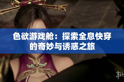 色欲游戏舱：探索全息快穿的奇妙与诱惑之旅