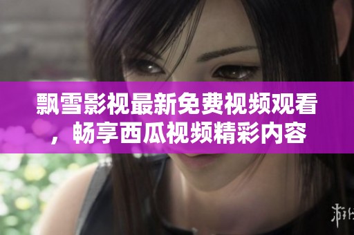 飘雪影视最新免费视频观看，畅享西瓜视频精彩内容