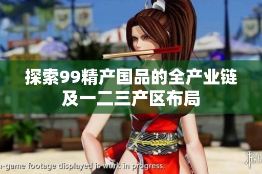 探索99精产国品的全产业链及一二三产区布局