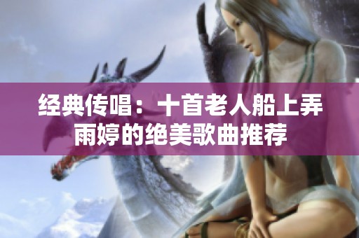 经典传唱：十首老人船上弄雨婷的绝美歌曲推荐