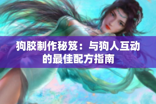 狗胶制作秘笈：与狗人互动的最佳配方指南