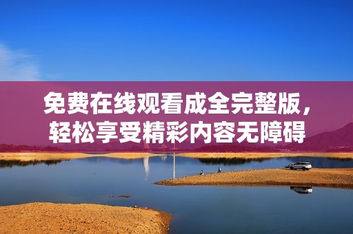 免费在线观看成全完整版，轻松享受精彩内容无障碍