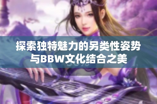 探索独特魅力的另类性姿势与BBW文化结合之美