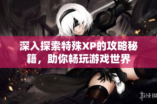 深入探索特殊XP的攻略秘籍，助你畅玩游戏世界