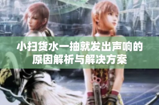 小扫货水一抽就发出声响的原因解析与解决方案
