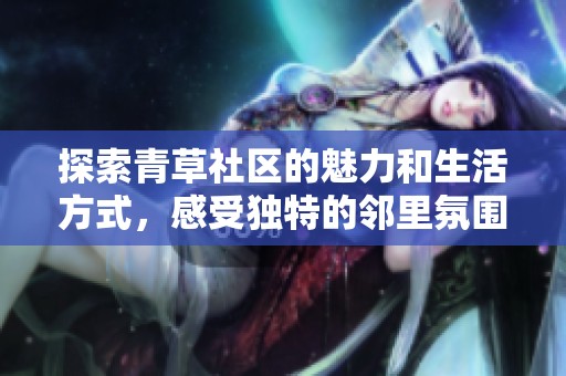 探索青草社区的魅力和生活方式，感受独特的邻里氛围