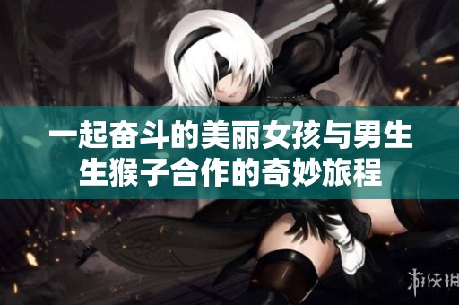 一起奋斗的美丽女孩与男生生猴子合作的奇妙旅程