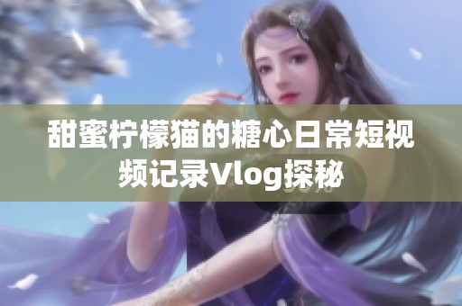甜蜜柠檬猫的糖心日常短视频记录Vlog探秘