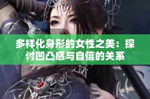 多样化身形的女性之美：探讨凹凸感与自信的关系