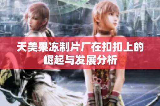 天美果冻制片厂在扣扣上的崛起与发展分析